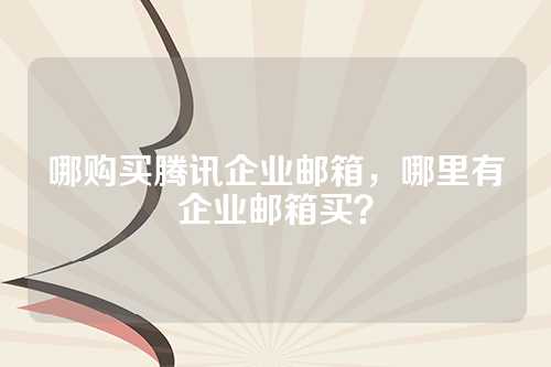 哪购买腾讯企业邮箱，哪里有企业邮箱买？