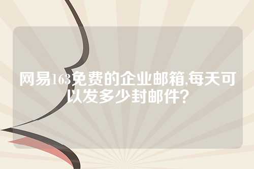 网易163免费的企业邮箱,每天可以发多少封邮件？