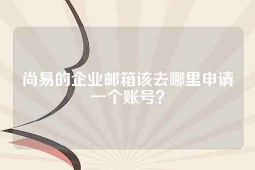 尚易的企业邮箱该去哪里申请一个账号？