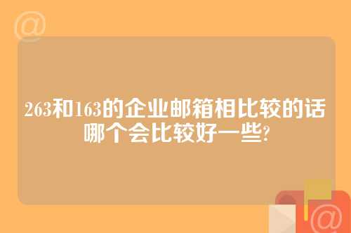 263和163的企业邮箱相比较的话哪个会比较好一些?