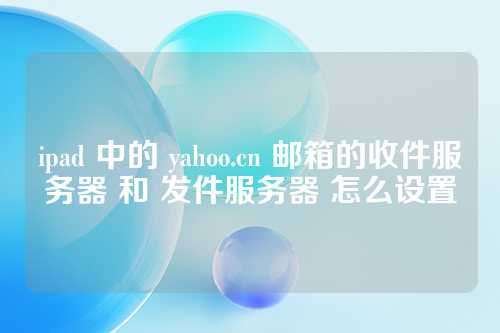 ipad 中的 yahoo.cn 邮箱的收件服务器 和 发件服务器 怎么设置