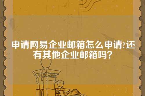 申请网易企业邮箱怎么申请?还有其他企业邮箱吗?