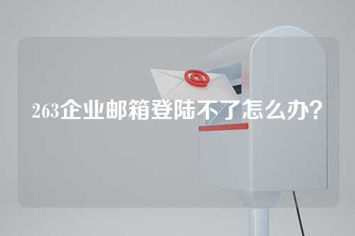 263企业邮箱登陆不了怎么办？