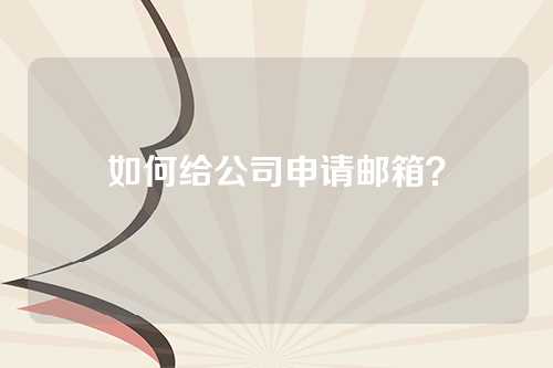 如何给公司申请邮箱？