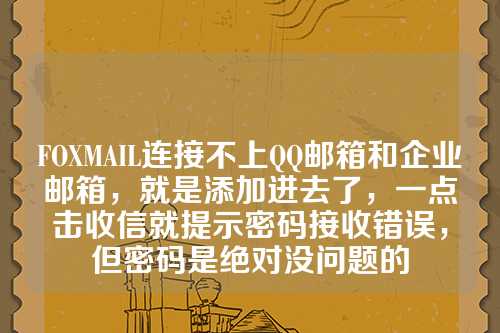 FOXMAIL连接不上QQ邮箱和企业邮箱，就是添加进去了，一点击收信就提示密码接收错误，但密码是绝对没问题的