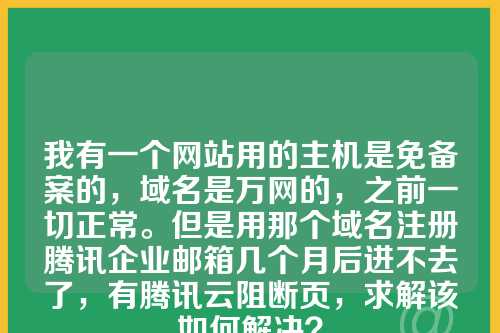 我有一个网站用的主机是免备案的，域名是万网的，之前一切正常。但是用那个域名注册腾讯企业邮箱几个月后进不去了，有腾讯云阻断页，求解该如何解决？