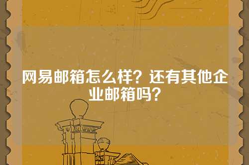 网易邮箱怎么样？还有其他企业邮箱吗？