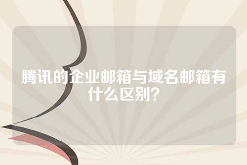 腾讯的企业邮箱与域名邮箱有什么区别？