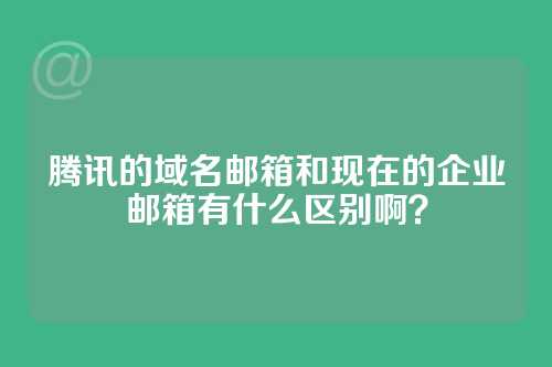 腾讯的域名邮箱和现在的企业邮箱有什么区别啊？