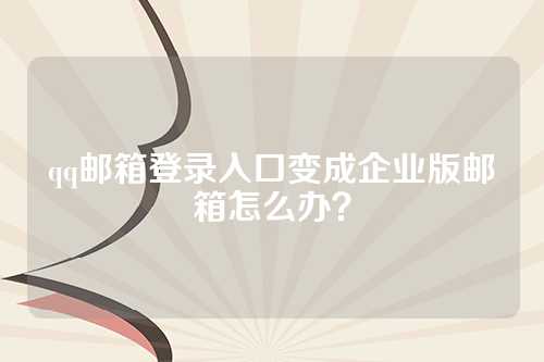 qq邮箱登录入口变成企业版邮箱怎么办？
