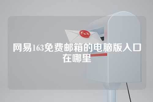网易163免费邮箱的电脑版入口在哪里