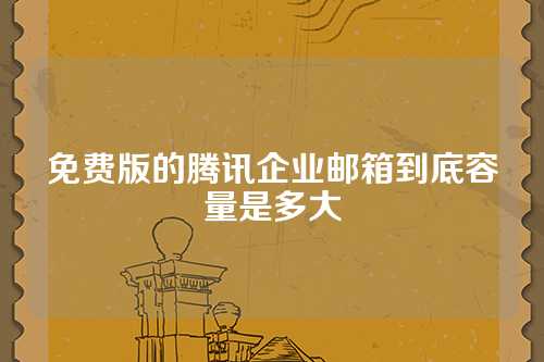 免费版的腾讯企业邮箱到底容量是多大
