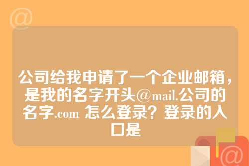 公司给我申请了一个企业邮箱，是我的名字开头@mail.公司的名字.com 怎么登录？登录的入口是