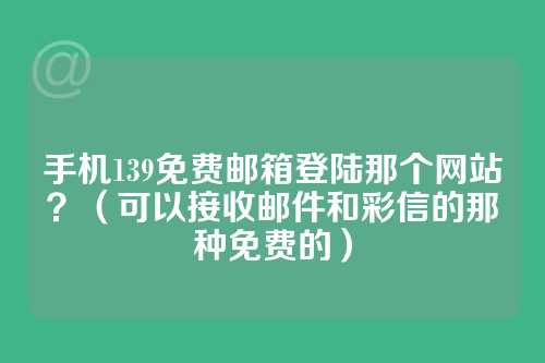 手机139免费邮箱登陆那个网站？（可以接收邮件和彩信的那种免费的）
