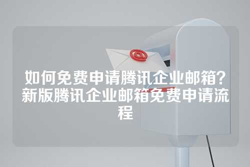 如何免费申请腾讯企业邮箱？新版腾讯企业邮箱免费申请流程