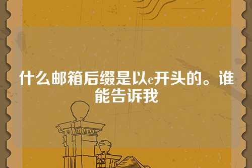 什么邮箱后缀是以e开头的。谁能告诉我