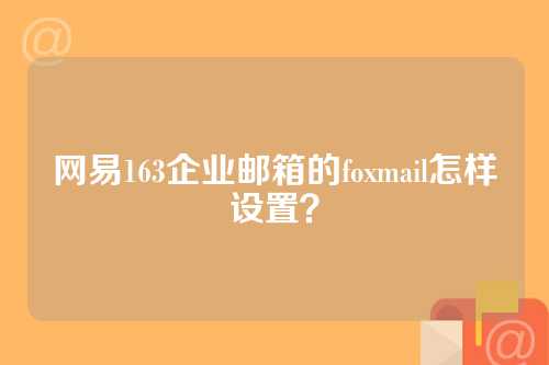 网易163企业邮箱的foxmail怎样设置？