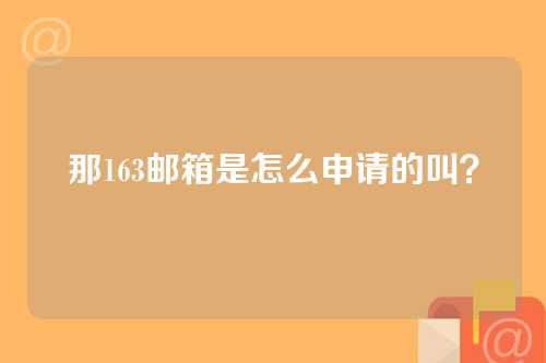 那163邮箱是怎么申请的叫？