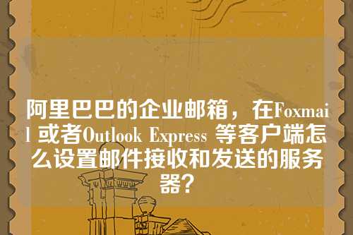 阿里巴巴的企业邮箱，在Foxmail 或者Outlook Express 等客户端怎么设置邮件接收和发送的服务器？