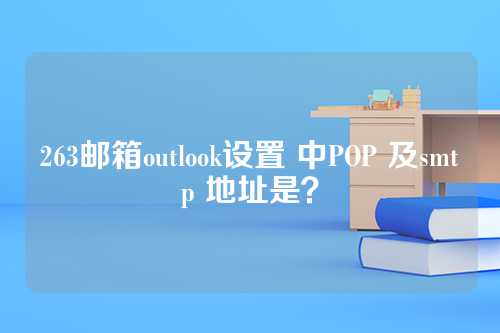 263邮箱outlook设置 中POP 及smtp 地址是？