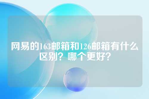 网易的163邮箱和126邮箱有什么区别？哪个更好？