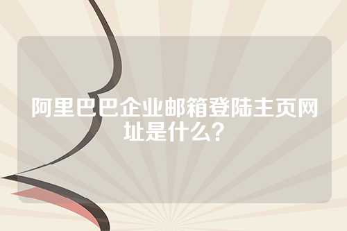 阿里巴巴企业邮箱登陆主页网址是什么？
