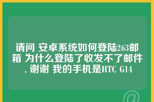 请问 安卓系统如何登陆263邮箱 为什么登陆了收发不了邮件 , 谢谢 我的手机是HTC G14