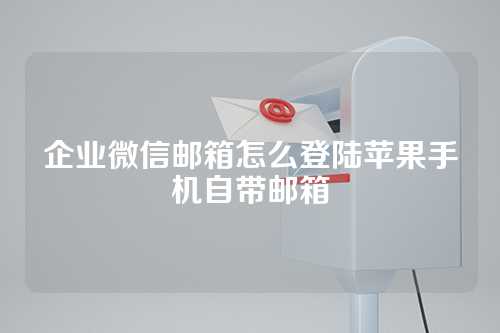 企业微信邮箱怎么登陆苹果手机自带邮箱