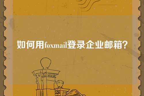 如何用foxmail登录企业邮箱？