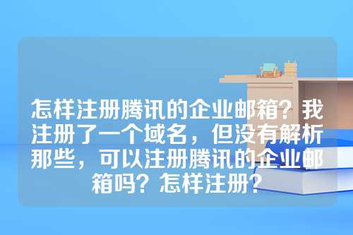 怎样注册腾讯的企业邮箱？我注册了一个域名，但没有解析那些，可以注册腾讯的企业邮箱吗？怎样注册？