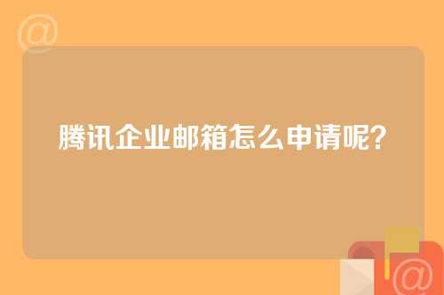 腾讯企业邮箱怎么申请呢？