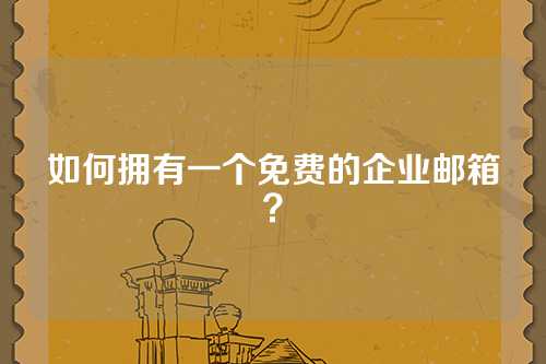 如何拥有一个免费的企业邮箱？