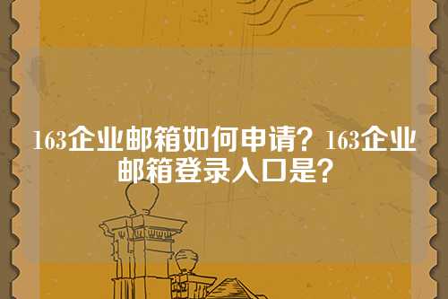 163企业邮箱如何申请？163企业邮箱登录入口是？
