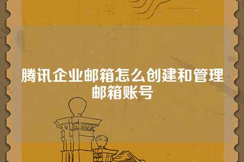 腾讯企业邮箱怎么创建和管理邮箱账号