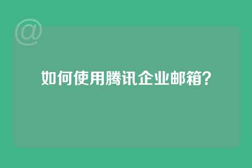 如何使用腾讯企业邮箱？