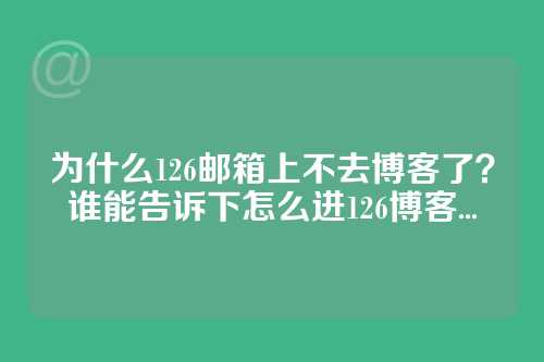 为什么126邮箱上不去博客了？谁能告诉下怎么进126博客...