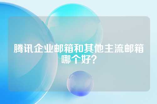 腾讯企业邮箱和其他主流邮箱哪个好？