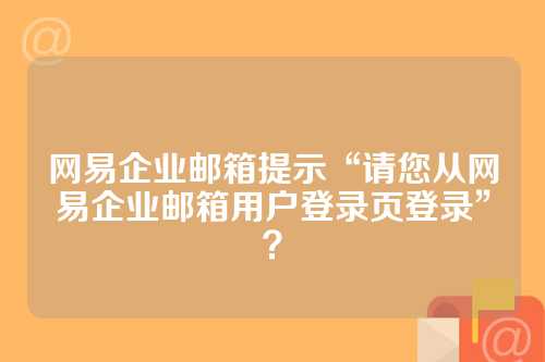 网易企业邮箱提示“请您从网易企业邮箱用户登录页登录”？