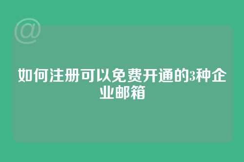 如何注册可以免费开通的3种企业邮箱