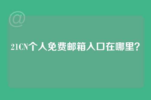 21CN个人免费邮箱入口在哪里？