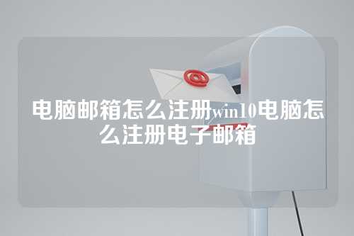电脑邮箱怎么注册win10电脑怎么注册电子邮箱