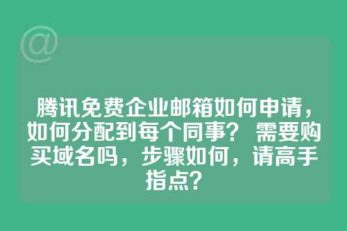 腾讯免费企业邮箱如何申请，如何分配到每个同事？ 需要购买域名吗，步骤如何，请高手指点？