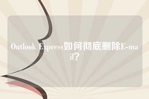 Outlook Express如何彻底删除E-mail？