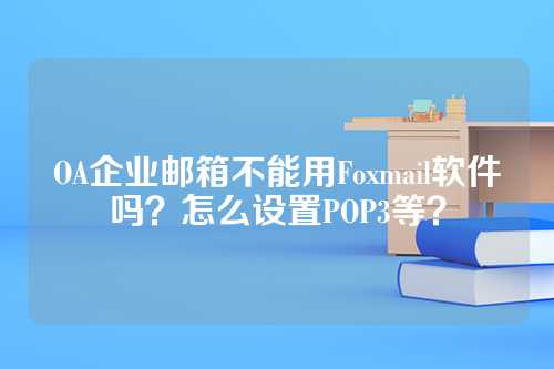 OA企业邮箱不能用Foxmail软件吗？怎么设置POP3等？