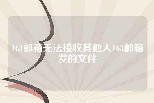 163邮箱无法接收其他人163邮箱发的文件