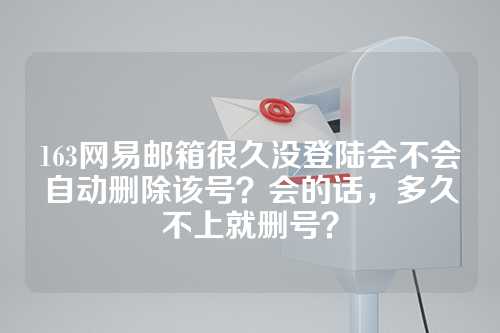 163网易邮箱很久没登陆会不会自动删除该号？会的话，多久不上就删号？