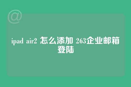 ipad air2 怎么添加 263企业邮箱登陆