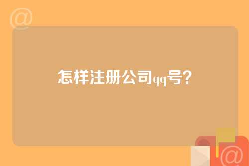 怎样注册公司qq号？