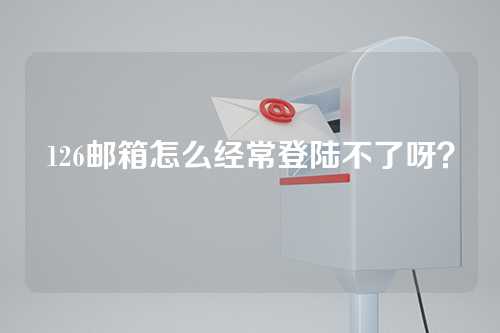 126邮箱怎么经常登陆不了呀？