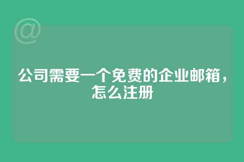 公司需要一个免费的企业邮箱，怎么注册